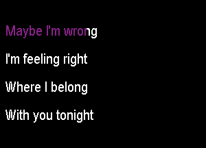 Maybe I'm wrong

I'm feeling right

Where I belong

With you tonight