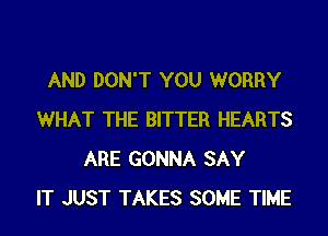 AND DON'T YOU WORRY
WHAT THE BITTER HEARTS
ARE GONNA SAY
IT JUST TAKES SOME TIME