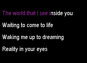 The world that I see inside you

Waiting to come to life

Waking me up to dreaming

Reality in your eyes