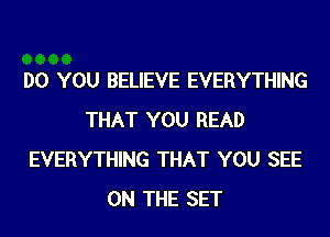 DO YOU BELIEVE EVERYTHING
THAT YOU READ
EVERYTHING THAT YOU SEE
ON THE SET