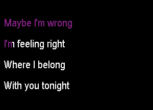 Maybe I'm wrong

I'm feeling right

Where I belong

With you tonight