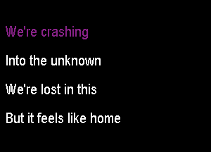 We're crashing

Into the unknown
We're lost in this

But it feels like home