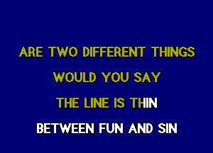 ARE TWO DIFFERENT THINGS

WOULD YOU SAY
THE LINE IS THIN
BETWEEN FUN AND SIN