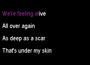 We're feeling alive

All over again

As deep as a scar

Thafs under my skin