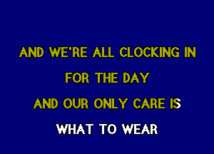 AND WE'RE ALL CLOCKING IN

FOR THE DAY
AND OUR ONLY CARE IS
WHAT TO WEAR