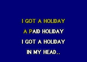 I GOT A HOLIDAY

A PAID HOLIDAY
I GOT A HOLIDAY
IN MY HEAD..