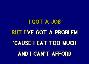 I GOT A JOB

BUT I'VE GOT A PROBLEM
'CAUSE I EAT TOO MUCH
AND I CAN'T AFFORD