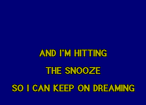 AND I'M HITTING
THE SNOOZE
SO I CAN KEEP ON DREAMING