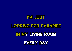 I'M JUST

LOOKING FOR PARADISE
IN MY LIVING ROOM
EVERY DAY