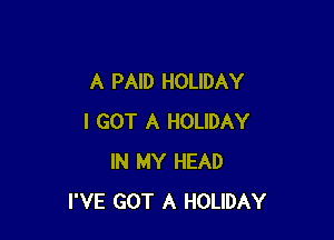 A PAID HOLIDAY

I GOT A HOLIDAY
IN MY HEAD
I'VE GOT A HOLIDAY