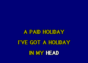 A PAID HOLIDAY
I'VE GOT A HOLIDAY
IN MY HEAD
