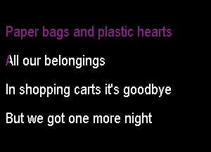 Paper bags and plastic hearts
All our belongings

In shopping carts ifs goodbye

But we got one more night