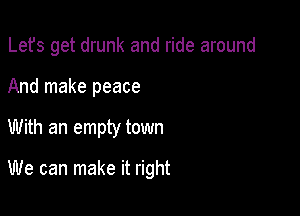 Lefs get drunk and ride around

And make peace

With an empty town

We can make it right