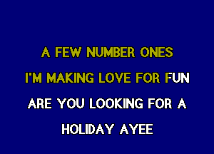 A FEW NUMBER ONES

I'M MAKING LOVE FOR FUN
ARE YOU LOOKING FOR A
HOLIDAY AYEE