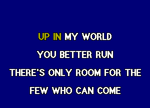 UP IN MY WORLD

YOU BETTER RUN
THERE'S ONLY ROOM FOR THE
FEW WHO CAN COME