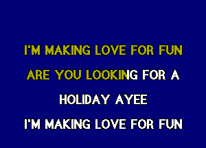 I'M MAKING LOVE FOR FUN

ARE YOU LOOKING FOR A
HOLIDAY AYEE
I'M MAKING LOVE FOR FUN