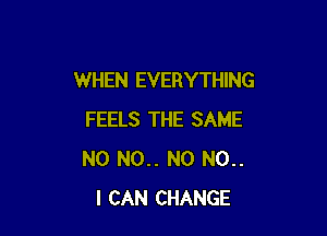 WHEN EVERYTHING

FEELS THE SAME
N0 N0.. N0 N0..
I CAN CHANGE