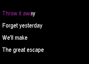 Throw it away
Forget yesterday

We'll make

The great escape