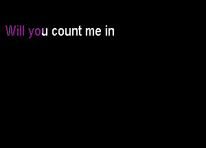 Will you count me in