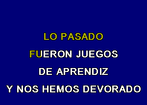 LO PASADO

FUERON JUEGOS
DE APRENDIZ
Y NOS HEMOS DEVORADO