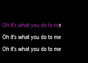 Oh it's what you do to me

Oh it's what you do to me

Oh it's what you do to me
