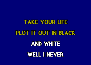 TAKE YOUR LIFE

PLOT IT OUT IN BLACK
AND WHITE
WELL I NEVER