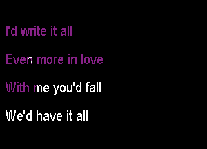 I'd write it all

Even more in love

With me you'd fall

We'd have it all