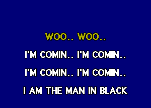 W00.. W00..

I'M COMIN.. I'M COMIN..
I'M COMIN.. I'M COMIN..
I AM THE MAN IN BLACK