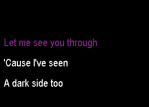 Let me see you through

'Cause I've seen

A dark side too