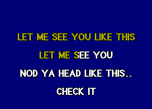 LET ME SEE YOU LIKE THIS

LET ME SEE YOU
NOD YA HEAD LIKE THIS..
CHECK IT