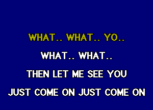 WHAT.. WHAT.. Y0..

WHAT.. WHAT..
THEN LET ME SEE YOU
JUST COME ON JUST COME ON