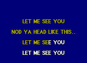 LET ME SEE YOU

NOD YA HEAD LIKE THIS..
LET ME SEE YOU
LET ME SEE YOU