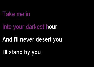 Take me in

Into your darkest hour

And I'll never desert you

I'll stand by you