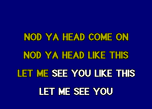 NOD YA HEAD COME ON

NOD YA HEAD LIKE THIS
LET ME SEE YOU LIKE THIS
LET ME SEE YOU