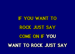 IF YOU WANT TO

ROCK JUST SAY
COME ON IF YOU
WANT TO ROCK JUST SAY