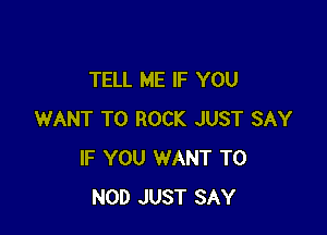 TELL ME IF YOU

WANT TO ROCK JUST SAY
IF YOU WANT TO
NOD JUST SAY