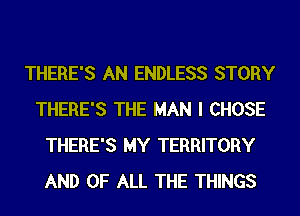 THERE'S AN ENDLESS STORY
THERE'S THE MAN I CHOSE
THERE'S MY TERRITORY
AND OF ALL THE THINGS