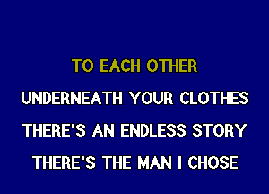 TO EACH OTHER
UNDERNEATH YOUR CLOTHES
THERE'S AN ENDLESS STORY

THERE'S THE MAN I CHOSE