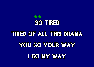 SO TIRED

TIRED OF ALL THIS DRAMA
YOU GO YOUR WAY
I GO MY WAY