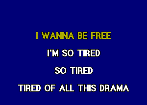 I WANNA BE FREE

I'M SO TIRED
SO TIRED
TIRED OF ALL THIS DRAMA