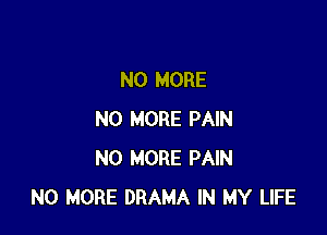 NO MORE

NO MORE PAIN
NO MORE PAIN
NO MORE DRAMA IN MY LIFE