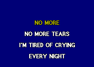 NO MORE

NO MORE TEARS
I'M TIRED OF CRYING
EVERY NIGHT
