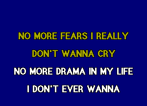NO MORE FEARS I REALLY

DON'T WANNA CRY
NO MORE DRAMA IN MY LIFE
I DON'T EVER WANNA