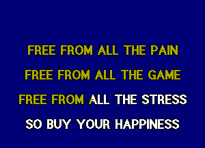 FREE FROM ALL THE PAIN
FREE FROM ALL THE GAME
FREE FROM ALL THE STRESS
SO BUY YOUR HAPPINESS