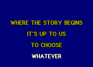 WHERE THE STORY BEGINS

IT'S UP TO US
TO CHOOSE
WHATEVER