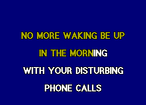 NO MORE WAKING BE UP

IN THE MORNING
WITH YOUR DISTURBING
PHONE CALLS