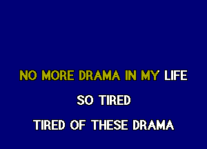 NO MORE DRAMA IN MY LIFE
SO TIRED
TIRED OF THESE DRAMA