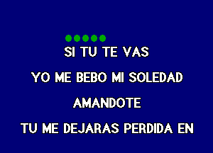 SI TU TE VAS

Y0 ME BEBO Ml SOLEDAD
AMANDOTE
TU ME DEJARAS PERDIDA EN