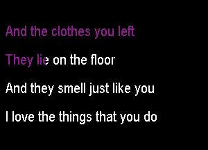 And the clothes you left
They lie on the f100r

And they smell just like you

I love the things that you do