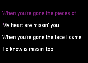 When you're gone the pieces of

My heart are missin' you
When you're gone the face I came

To know is missin' too